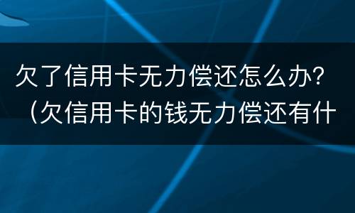 欠了信用卡无力偿还怎么办？（欠信用卡的钱无力偿还有什么后果）