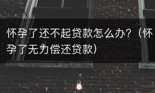 怀孕了还不起贷款怎么办?（怀孕了无力偿还贷款）