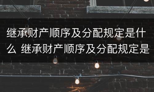继承财产顺序及分配规定是什么 继承财产顺序及分配规定是什么法律