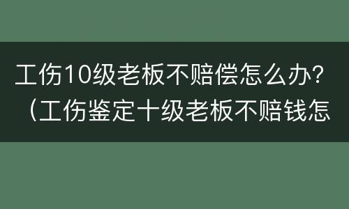 工伤10级老板不赔偿怎么办？（工伤鉴定十级老板不赔钱怎么办）