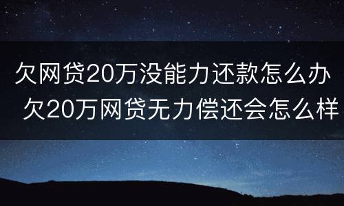 欠网贷20万没能力还款怎么办 欠20万网贷无力偿还会怎么样