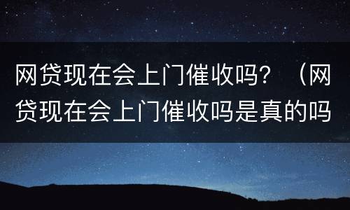 网贷现在会上门催收吗？（网贷现在会上门催收吗是真的吗）