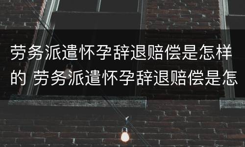 劳务派遣怀孕辞退赔偿是怎样的 劳务派遣怀孕辞退赔偿是怎样的规定