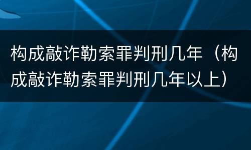构成敲诈勒索罪判刑几年（构成敲诈勒索罪判刑几年以上）
