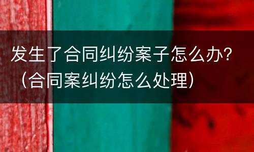 发生了合同纠纷案子怎么办？（合同案纠纷怎么处理）