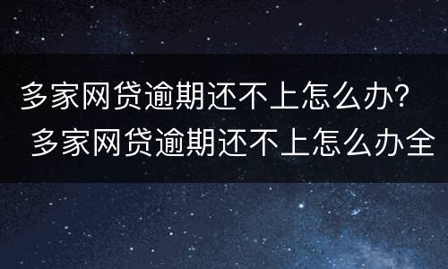 多家网贷逾期还不上怎么办？ 多家网贷逾期还不上怎么办全都是上征信的