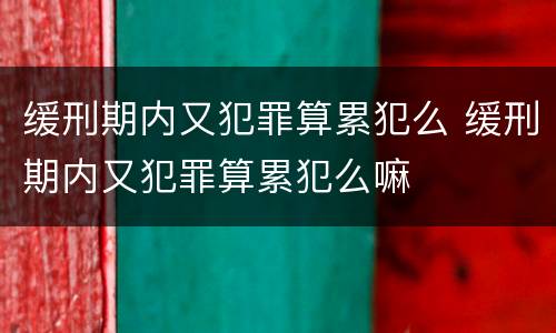 缓刑期内又犯罪算累犯么 缓刑期内又犯罪算累犯么嘛