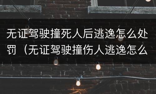 无证驾驶撞死人后逃逸怎么处罚（无证驾驶撞伤人逃逸怎么处罚）