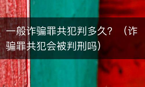 一般诈骗罪共犯判多久？（诈骗罪共犯会被判刑吗）