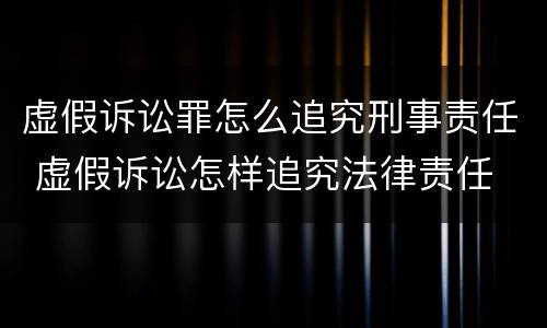 虚假诉讼罪怎么追究刑事责任 虚假诉讼怎样追究法律责任