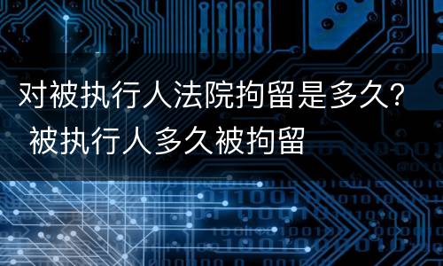 对被执行人法院拘留是多久？ 被执行人多久被拘留