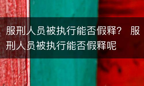 服刑人员被执行能否假释？ 服刑人员被执行能否假释呢