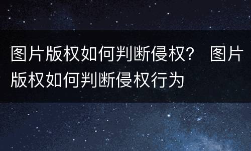 图片版权如何判断侵权？ 图片版权如何判断侵权行为