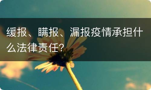 缓报、瞒报、漏报疫情承担什么法律责任？