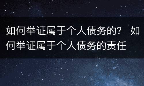如何举证属于个人债务的？ 如何举证属于个人债务的责任