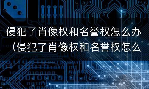 侵犯了肖像权和名誉权怎么办（侵犯了肖像权和名誉权怎么办呢）