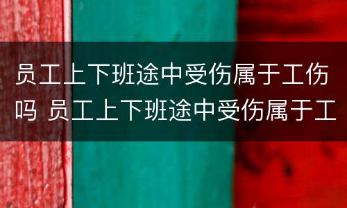 员工上下班途中受伤属于工伤吗 员工上下班途中受伤属于工伤吗怎么赔偿