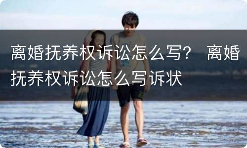 离婚抚养权诉讼怎么写？ 离婚抚养权诉讼怎么写诉状