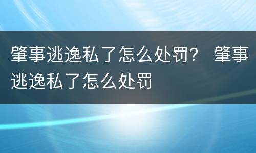 肇事逃逸私了怎么处罚？ 肇事逃逸私了怎么处罚