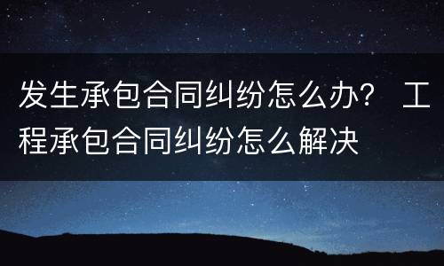发生承包合同纠纷怎么办？ 工程承包合同纠纷怎么解决