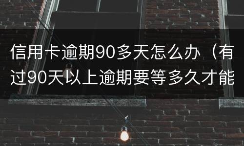 信用卡逾期90多天怎么办（有过90天以上逾期要等多久才能申请信用卡）