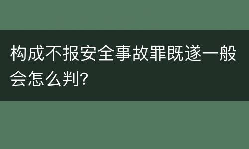 构成不报安全事故罪既遂一般会怎么判？