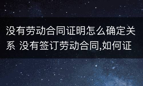 没有劳动合同证明怎么确定关系 没有签订劳动合同,如何证明劳动关系