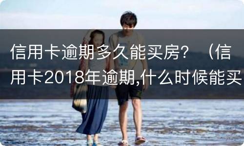 信用卡逾期多久能买房？（信用卡2018年逾期,什么时候能买房）