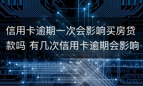信用卡逾期一次会影响买房贷款吗 有几次信用卡逾期会影响贷款买房么