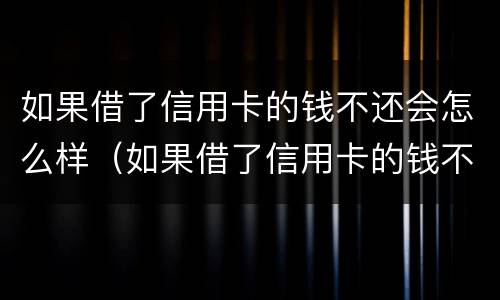 如果借了信用卡的钱不还会怎么样（如果借了信用卡的钱不还会怎么样呢）