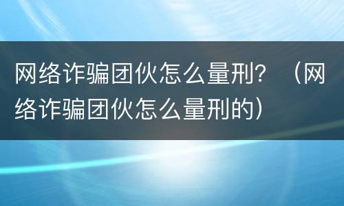 网络诈骗团伙怎么量刑？（网络诈骗团伙怎么量刑的）