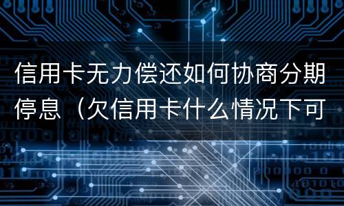 信用卡无力偿还如何协商分期停息（欠信用卡什么情况下可以和银行协商分期还）
