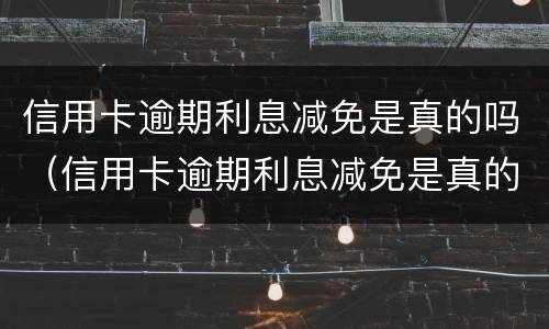 信用卡逾期利息减免是真的吗（信用卡逾期利息减免是真的吗知乎）