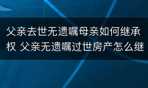 父亲去世无遗嘱母亲如何继承权 父亲无遗嘱过世房产怎么继承