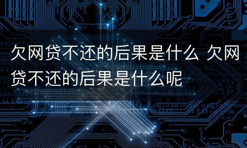 欠网贷不还的后果是什么 欠网贷不还的后果是什么呢