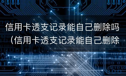 信用卡透支记录能自己删除吗（信用卡透支记录能自己删除吗）