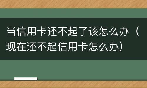 当信用卡还不起了该怎么办（现在还不起信用卡怎么办）
