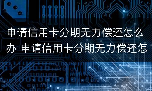 申请信用卡分期无力偿还怎么办 申请信用卡分期无力偿还怎么办理