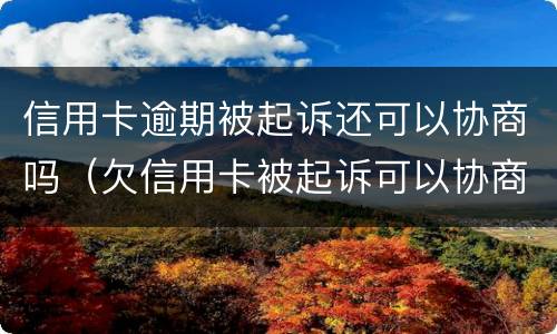 信用卡逾期被起诉还可以协商吗（欠信用卡被起诉可以协商还款吗）