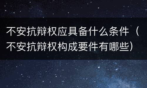 不安抗辩权应具备什么条件（不安抗辩权构成要件有哪些）