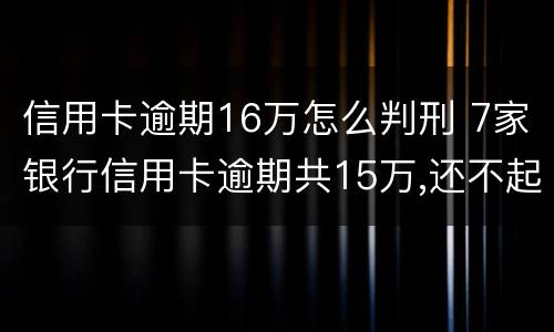 信用卡逾期16万怎么判刑 7家银行信用卡逾期共15万,还不起能判几年?