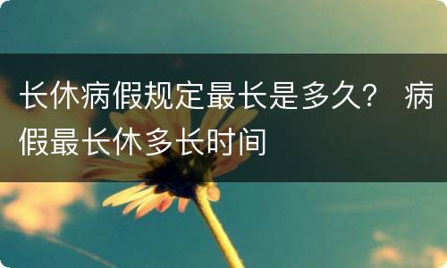 长休病假规定最长是多久？ 病假最长休多长时间