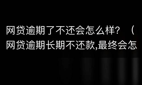 网贷逾期了不还会怎么样？（网贷逾期长期不还款,最终会怎么样呢?看完我放心了!）