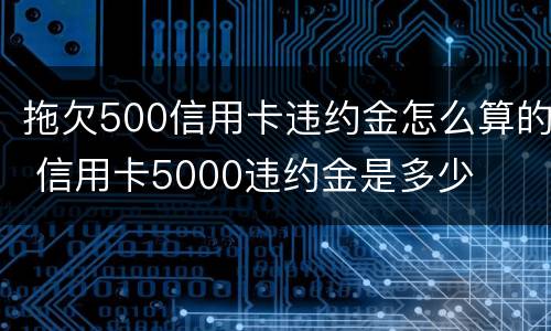拖欠500信用卡违约金怎么算的 信用卡5000违约金是多少