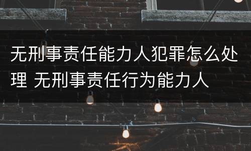 无刑事责任能力人犯罪怎么处理 无刑事责任行为能力人