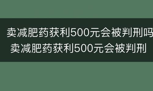 卖减肥药获利500元会被判刑吗 卖减肥药获利500元会被判刑吗知乎