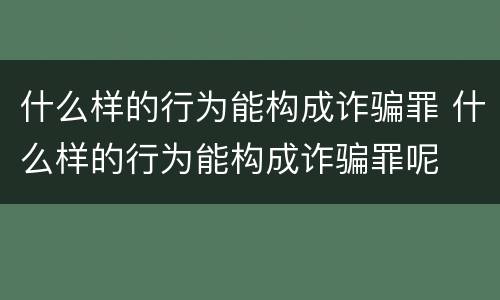 什么样的行为能构成诈骗罪 什么样的行为能构成诈骗罪呢