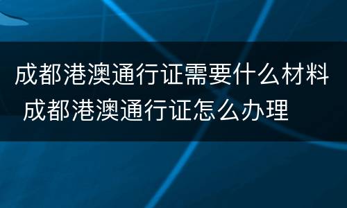 成都港澳通行证需要什么材料 成都港澳通行证怎么办理