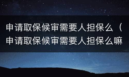 申请取保候审需要人担保么（申请取保候审需要人担保么嘛）