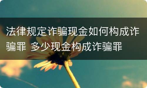 法律规定诈骗现金如何构成诈骗罪 多少现金构成诈骗罪